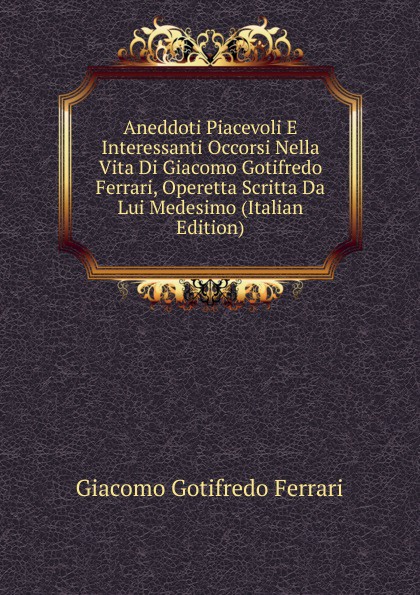 Aneddoti Piacevoli E Interessanti Occorsi Nella Vita Di Giacomo Gotifredo Ferrari, Operetta Scritta Da Lui Medesimo (Italian Edition)