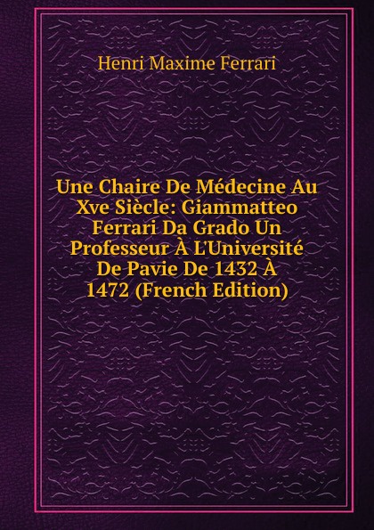 Une Chaire De Medecine Au Xve Siecle: Giammatteo Ferrari Da Grado Un Professeur A L.Universite De Pavie De 1432 A 1472 (French Edition)