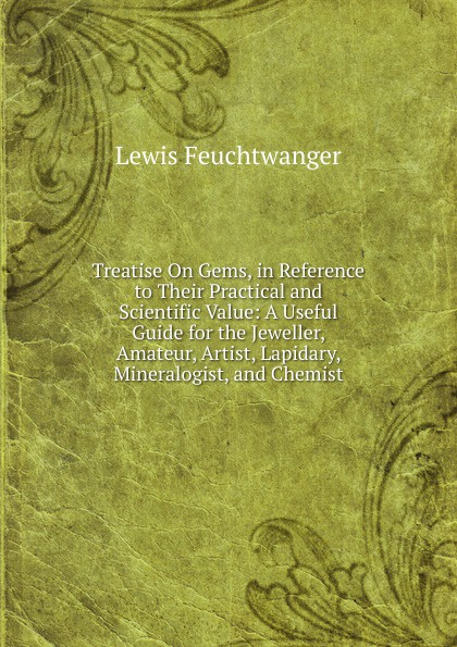 Treatise On Gems, in Reference to Their Practical and Scientific Value: A Useful Guide for the Jeweller, Amateur, Artist, Lapidary, Mineralogist, and Chemist
