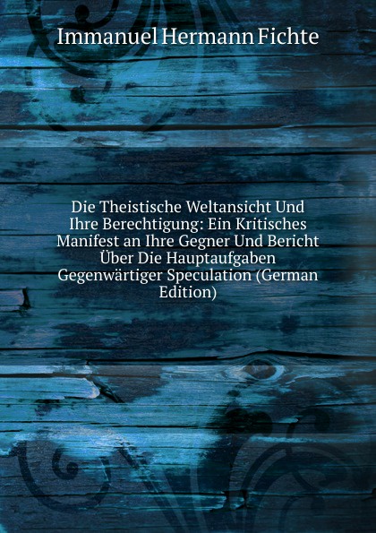 Die Theistische Weltansicht Und Ihre Berechtigung: Ein Kritisches Manifest an Ihre Gegner Und Bericht Uber Die Hauptaufgaben Gegenwartiger Speculation (German Edition)