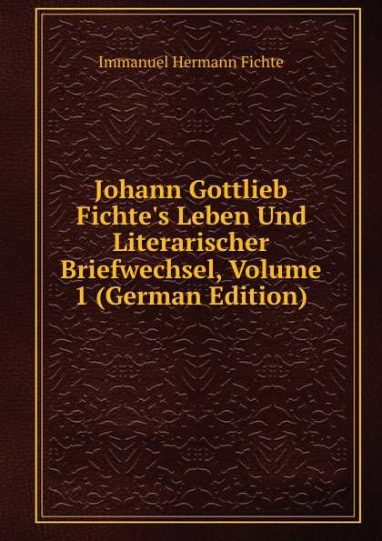 Johann Gottlieb Fichte.s Leben Und Literarischer Briefwechsel, Volume 1 (German Edition)