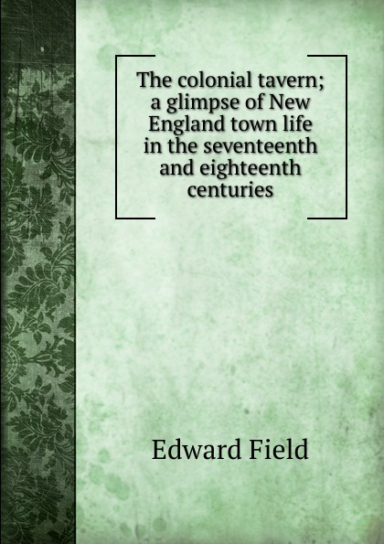 The colonial tavern; a glimpse of New England town life in the seventeenth and eighteenth centuries
