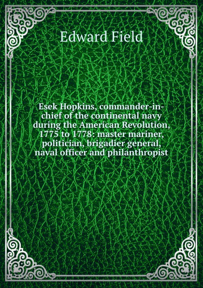 Esek Hopkins, commander-in-chief of the continental navy during the American Revolution, 1775 to 1778: master mariner, politician, brigadier general, naval officer and philanthropist