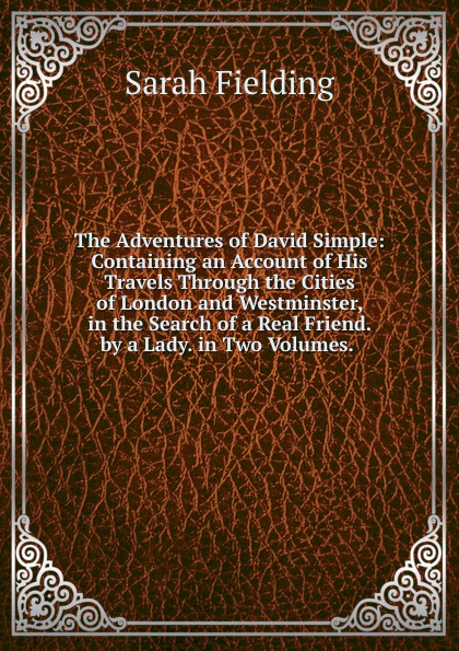 The Adventures of David Simple: Containing an Account of His Travels Through the Cities of London and Westminster, in the Search of a Real Friend. by a Lady. in Two Volumes. .