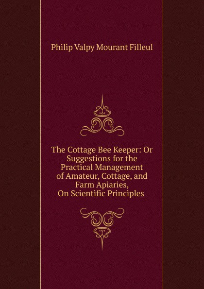 The Cottage Bee Keeper: Or Suggestions for the Practical Management of Amateur, Cottage, and Farm Apiaries, On Scientific Principles .