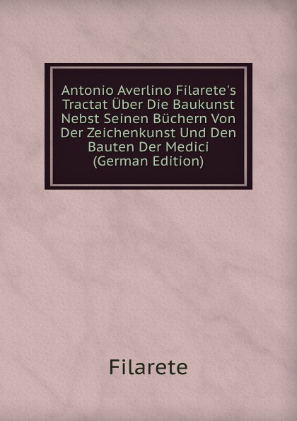 Antonio Averlino Filarete.s Tractat Uber Die Baukunst Nebst Seinen Buchern Von Der Zeichenkunst Und Den Bauten Der Medici (German Edition)