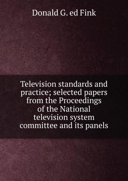 Television standards and practice; selected papers from the Proceedings of the National television system committee and its panels