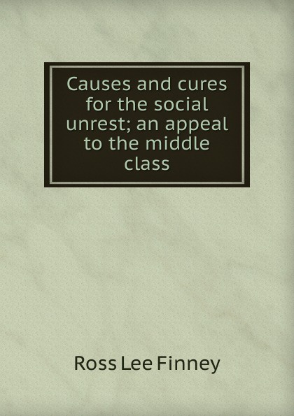 Causes and cures for the social unrest; an appeal to the middle class