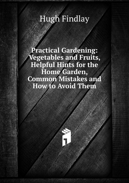 Practical Gardening: Vegetables and Fruits, Helpful Hints for the Home Garden, Common Mistakes and How to Avoid Them