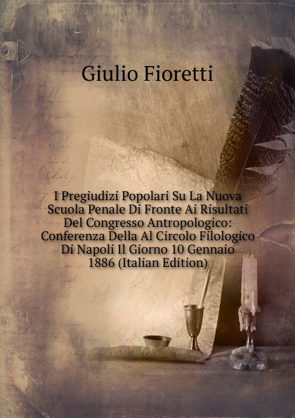 I Pregiudizi Popolari Su La Nuova Scuola Penale Di Fronte Ai Risultati Del Congresso Antropologico: Conferenza Della Al Circolo Filologico Di Napoli Il Giorno 10 Gennaio 1886 (Italian Edition)