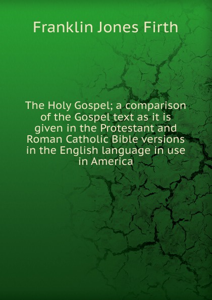 The Holy Gospel; a comparison of the Gospel text as it is given in the Protestant and Roman Catholic Bible versions in the English language in use in America
