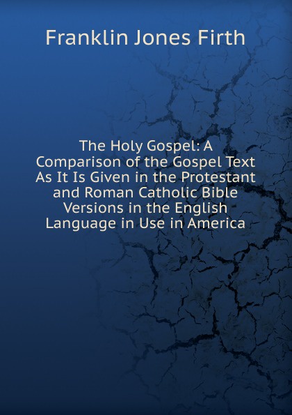 The Holy Gospel: A Comparison of the Gospel Text As It Is Given in the Protestant and Roman Catholic Bible Versions in the English Language in Use in America