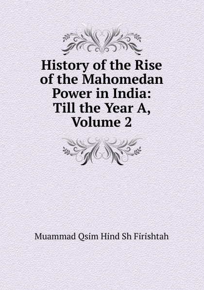 History of the Rise of the Mahomedan Power in India: Till the Year A, Volume 2