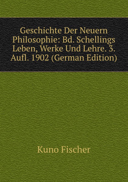 Geschichte Der Neuern Philosophie: Bd. Schellings Leben, Werke Und Lehre. 3. Aufl. 1902 (German Edition)