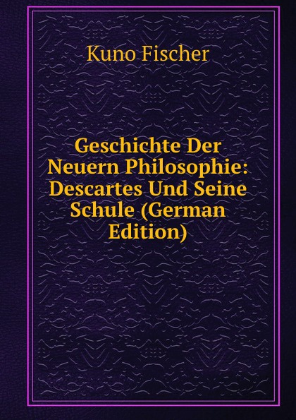 Geschichte Der Neuern Philosophie: Descartes Und Seine Schule (German Edition)