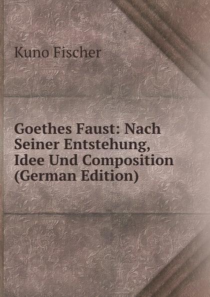 Goethes Faust: Nach Seiner Entstehung, Idee Und Composition (German Edition)