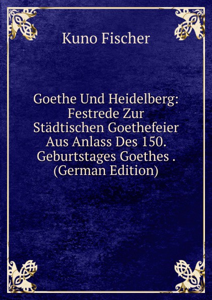 Goethe Und Heidelberg: Festrede Zur Stadtischen Goethefeier Aus Anlass Des 150. Geburtstages Goethes . (German Edition)