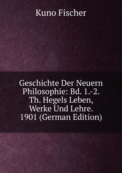 Geschichte Der Neuern Philosophie: Bd. 1.-2. Th. Hegels Leben, Werke Und Lehre. 1901 (German Edition)
