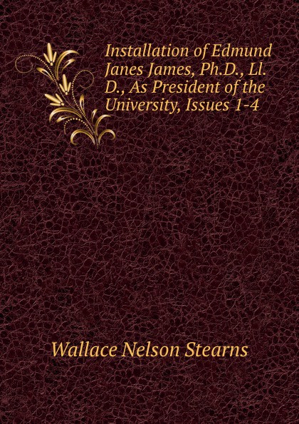 Installation of Edmund Janes James, Ph.D., Ll.D., As President of the University, Issues 1-4