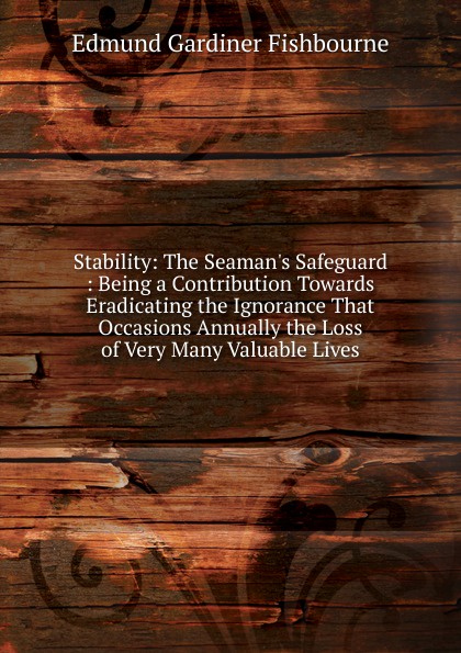 Stability: The Seaman.s Safeguard : Being a Contribution Towards Eradicating the Ignorance That Occasions Annually the Loss of Very Many Valuable Lives