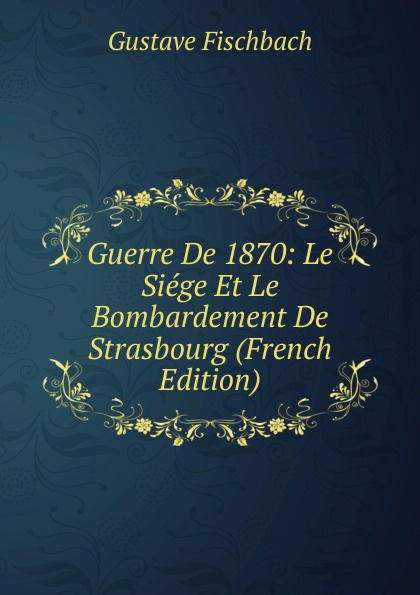 Guerre De 1870: Le Siege Et Le Bombardement De Strasbourg (French Edition)