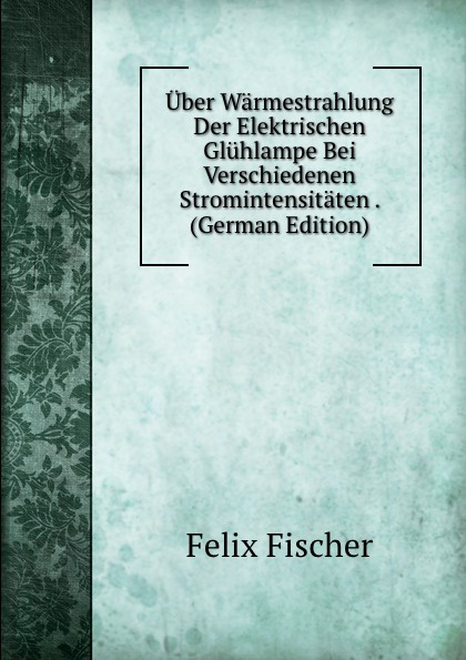 Uber Warmestrahlung Der Elektrischen Gluhlampe Bei Verschiedenen Stromintensitaten . (German Edition)