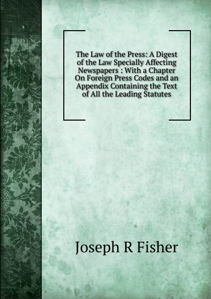 The Law of the Press: A Digest of the Law Specially Affecting Newspapers : With a Chapter On Foreign Press Codes and an Appendix Containing the Text of All the Leading Statutes
