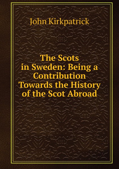 The Scots in Sweden: Being a Contribution Towards the History of the Scot Abroad