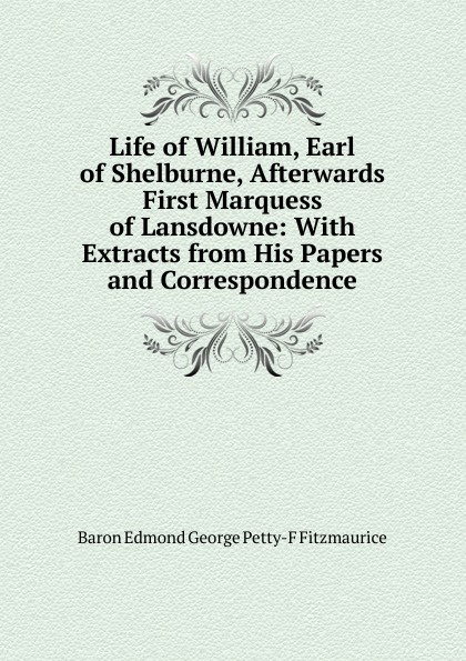 Life of William, Earl of Shelburne, Afterwards First Marquess of Lansdowne: With Extracts from His Papers and Correspondence