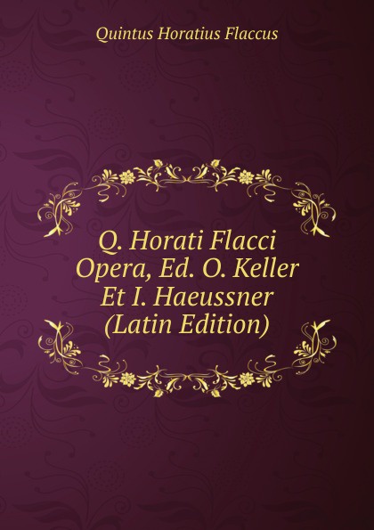 Q. Horati Flacci Opera, Ed. O. Keller Et I. Haeussner (Latin Edition)