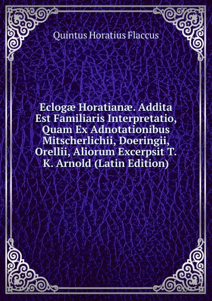 Eclogae Horatianae. Addita Est Familiaris Interpretatio, Quam Ex Adnotationibus Mitscherlichii, Doeringii, Orellii, Aliorum Excerpsit T.K. Arnold (Latin Edition)