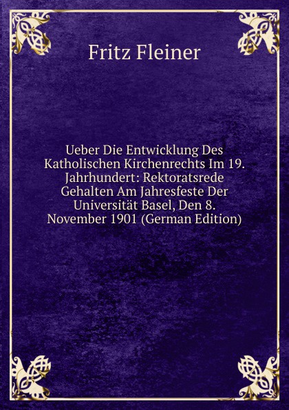 Ueber Die Entwicklung Des Katholischen Kirchenrechts Im 19. Jahrhundert: Rektoratsrede Gehalten Am Jahresfeste Der Universitat Basel, Den 8. November 1901 (German Edition)