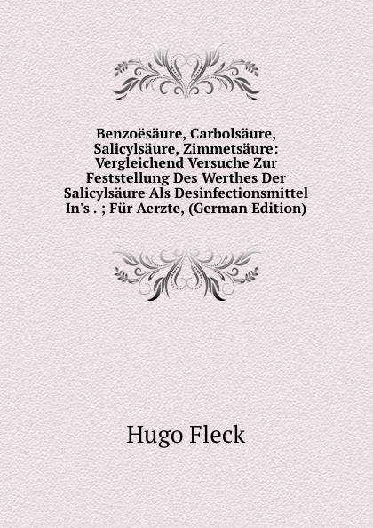 Benzoesaure, Carbolsaure, Salicylsaure, Zimmetsaure: Vergleichend Versuche Zur Feststellung Des Werthes Der Salicylsaure Als Desinfectionsmittel In.s . ; Fur Aerzte, (German Edition)