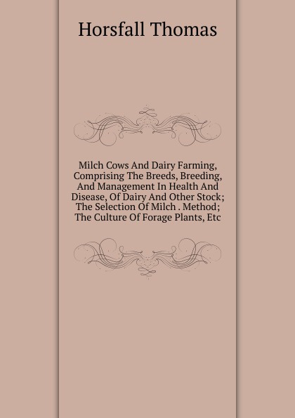 Milch Cows And Dairy Farming, Comprising The Breeds, Breeding, And Management In Health And Disease, Of Dairy And Other Stock; The Selection Of Milch . Method; The Culture Of Forage Plants, Etc