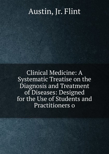 Clinical Medicine: A Systematic Treatise on the Diagnosis and Treatment of Diseases: Designed for the Use of Students and Practitioners o