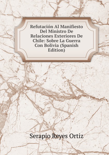 Refutacion Al Manifiesto Del Ministro De Relaciones Exteriores De Chile: Sobre La Guerra Con Bolivia (Spanish Edition)