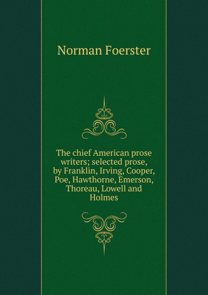 The chief American prose writers; selected prose, by Franklin, Irving, Cooper, Poe, Hawthorne, Emerson, Thoreau, Lowell and Holmes