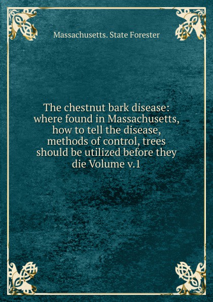 The chestnut bark disease: where found in Massachusetts, how to tell the disease, methods of control, trees should be utilized before they die Volume v.1