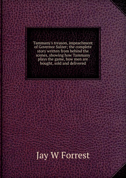 Tammany.s treason, impeachment of Governor Sulzer; the complete story written from behind the scenes, showing how Tammany plays the game, how men are bought, sold and delivered