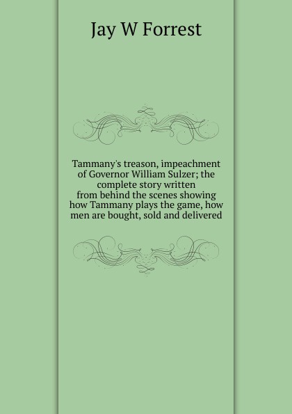 Tammany.s treason, impeachment of Governor William Sulzer; the complete story written from behind the scenes showing how Tammany plays the game, how men are bought, sold and delivered