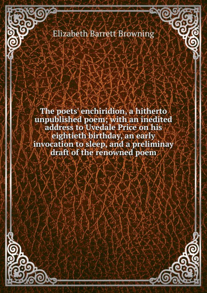 The poets. enchiridion, a hitherto unpublished poem; with an inedited address to Uvedale Price on his eightieth birthday, an early invocation to sleep, and a preliminay draft of the renowned poem