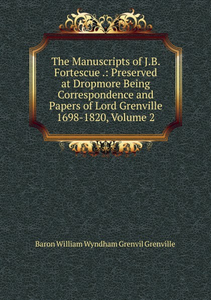 The Manuscripts of J.B. Fortescue .: Preserved at Dropmore Being Correspondence and Papers of Lord Grenville 1698-1820, Volume 2