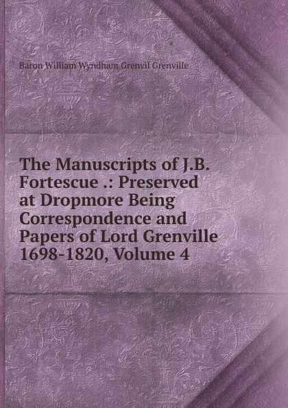 The Manuscripts of J.B. Fortescue .: Preserved at Dropmore Being Correspondence and Papers of Lord Grenville 1698-1820, Volume 4