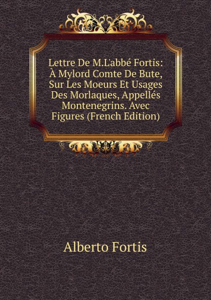 Lettre De M.L.abbe Fortis: A Mylord Comte De Bute, Sur Les Moeurs Et Usages Des Morlaques, Appelles Montenegrins. Avec Figures (French Edition)