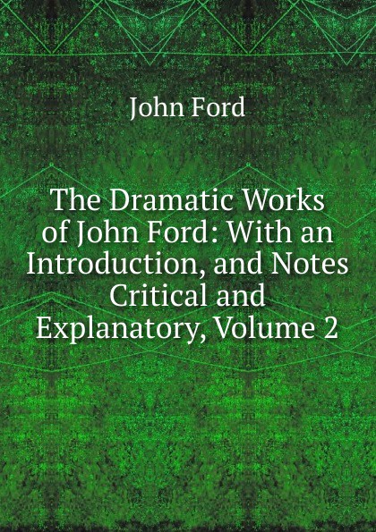 The Dramatic Works of John Ford: With an Introduction, and Notes Critical and Explanatory, Volume 2