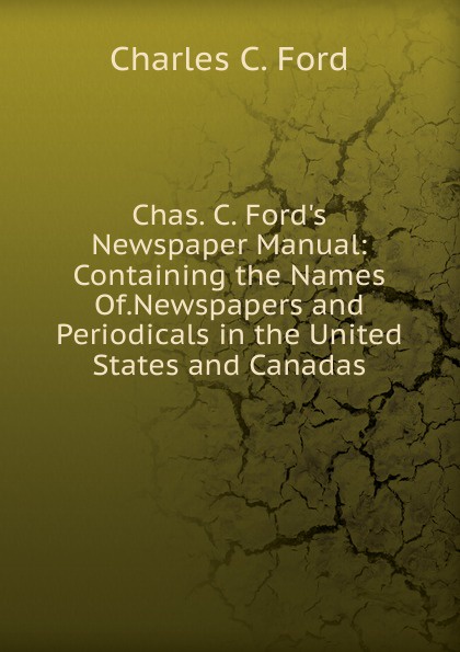Chas. C. Ford.s Newspaper Manual: Containing the Names Of.Newspapers and Periodicals in the United States and Canadas.
