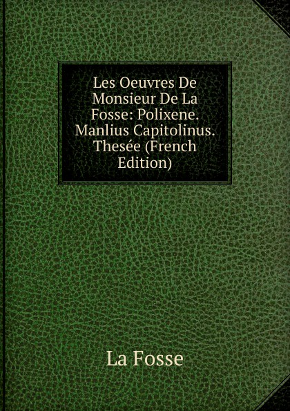 Les Oeuvres De Monsieur De La Fosse: Polixene. Manlius Capitolinus. Thesee (French Edition)