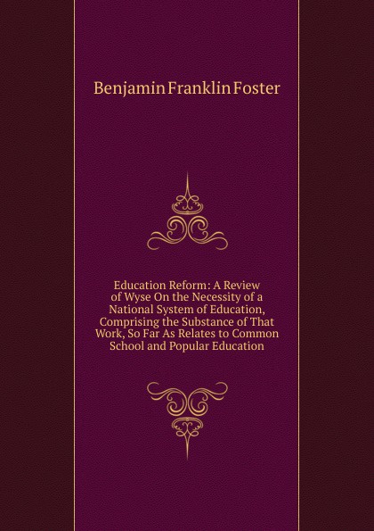 Education Reform: A Review of Wyse On the Necessity of a National System of Education, Comprising the Substance of That Work, So Far As Relates to Common School and Popular Education