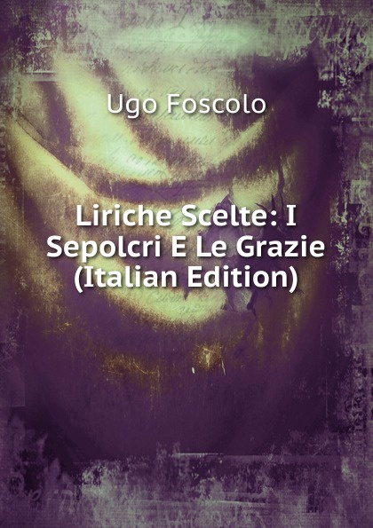 Liriche Scelte: I Sepolcri E Le Grazie (Italian Edition)