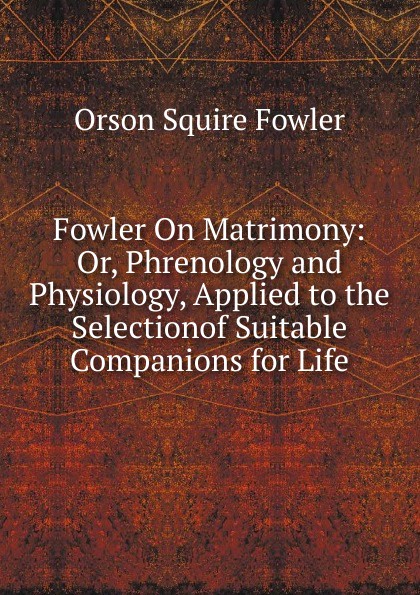 Fowler On Matrimony: Or, Phrenology and Physiology, Applied to the Selectionof Suitable Companions for Life